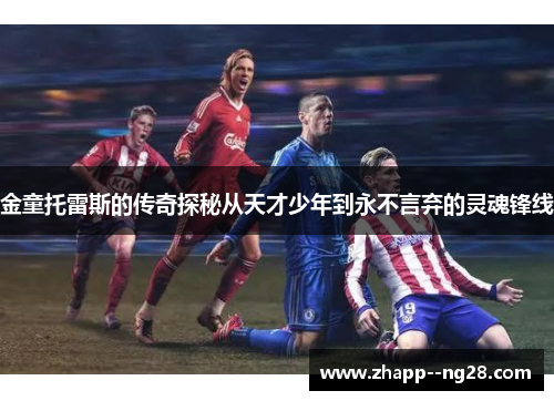 金童托雷斯的传奇探秘从天才少年到永不言弃的灵魂锋线