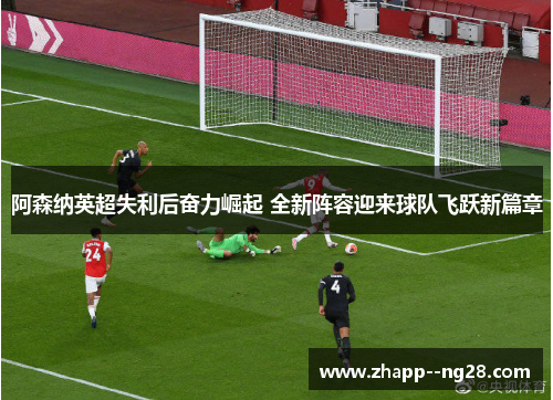 阿森纳英超失利后奋力崛起 全新阵容迎来球队飞跃新篇章