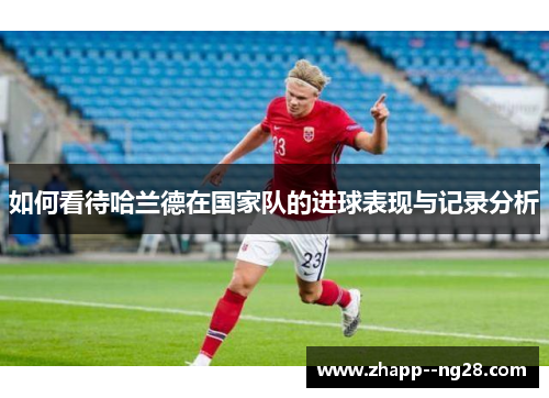 如何看待哈兰德在国家队的进球表现与记录分析