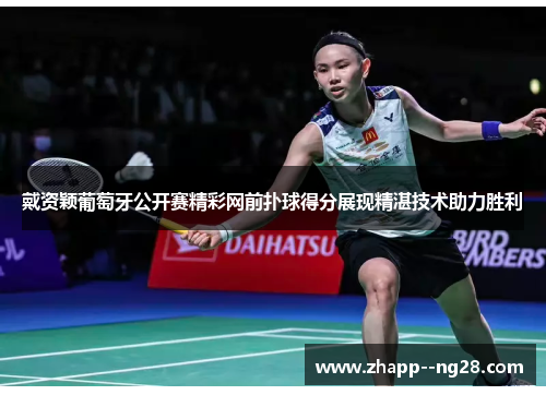 戴资颖葡萄牙公开赛精彩网前扑球得分展现精湛技术助力胜利