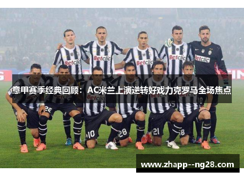 意甲赛季经典回顾：AC米兰上演逆转好戏力克罗马全场焦点