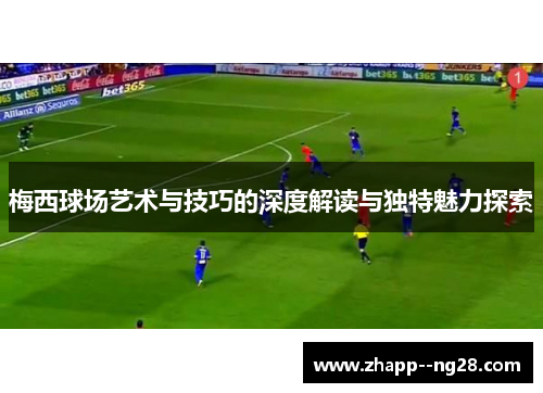 梅西球场艺术与技巧的深度解读与独特魅力探索