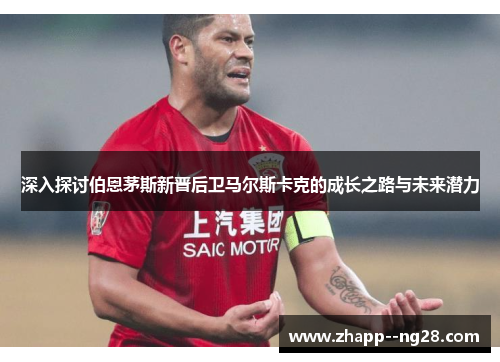 深入探讨伯恩茅斯新晋后卫马尔斯卡克的成长之路与未来潜力