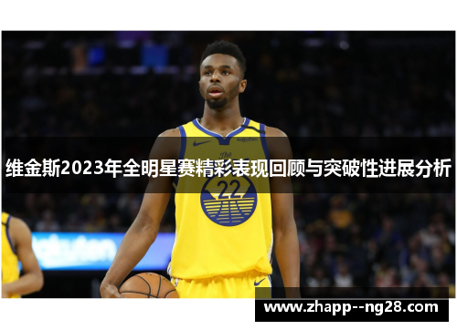 维金斯2023年全明星赛精彩表现回顾与突破性进展分析