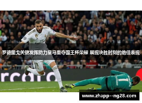 罗德里戈关键发挥助力皇马重夺国王杯荣耀 展现决胜时刻的绝佳表现