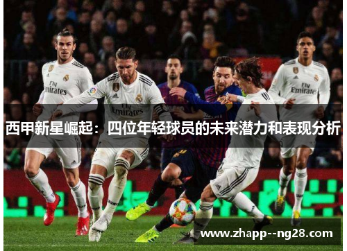 西甲新星崛起：四位年轻球员的未来潜力和表现分析