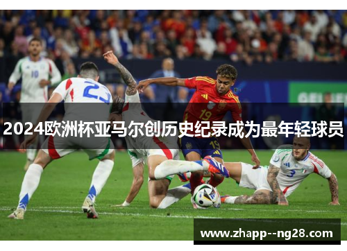 2024欧洲杯亚马尔创历史纪录成为最年轻球员