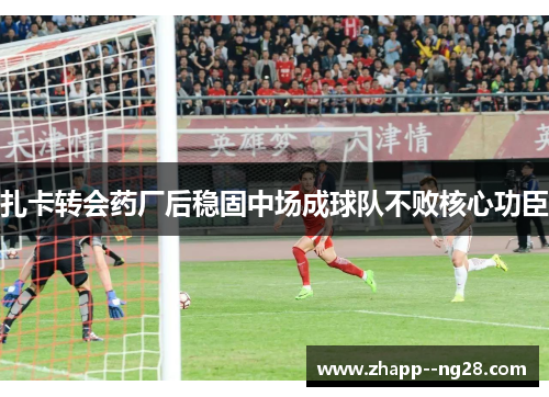 扎卡转会药厂后稳固中场成球队不败核心功臣