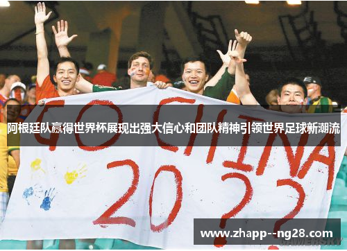 阿根廷队赢得世界杯展现出强大信心和团队精神引领世界足球新潮流