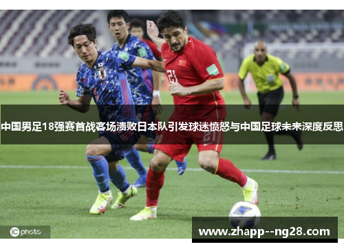 中国男足18强赛首战客场溃败日本队引发球迷愤怒与中国足球未来深度反思