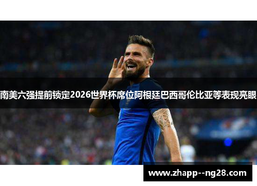 南美六强提前锁定2026世界杯席位阿根廷巴西哥伦比亚等表现亮眼